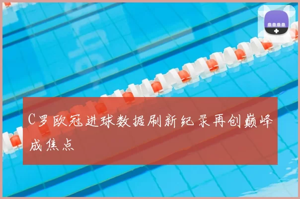 C罗欧冠进球数据刷新纪录再创巅峰成焦点