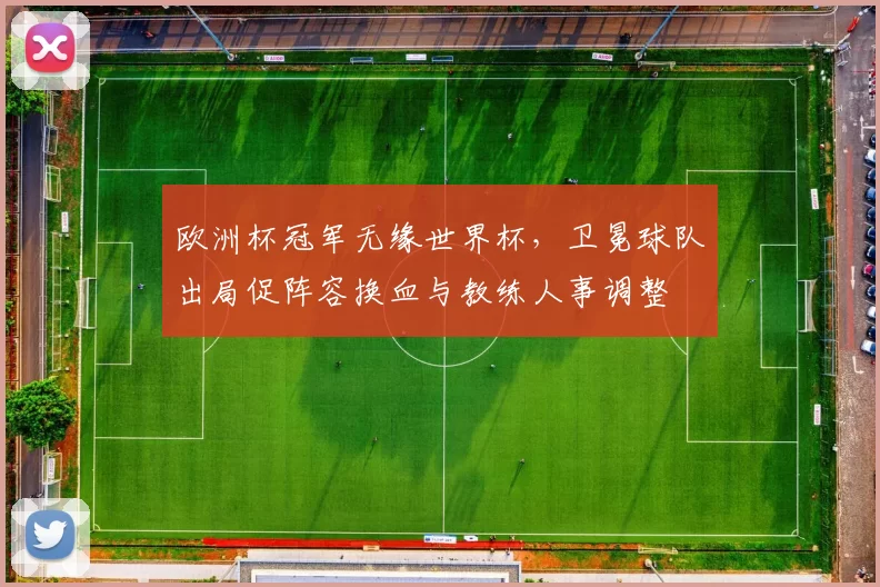 欧洲杯冠军无缘世界杯，卫冕球队出局促阵容换血与教练人事调整