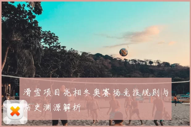 滑雪项目亮相冬奥赛场竞技规则与历史渊源解析