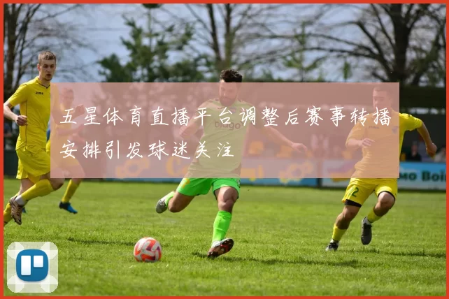 五星体育直播平台调整后赛事转播安排引发球迷关注