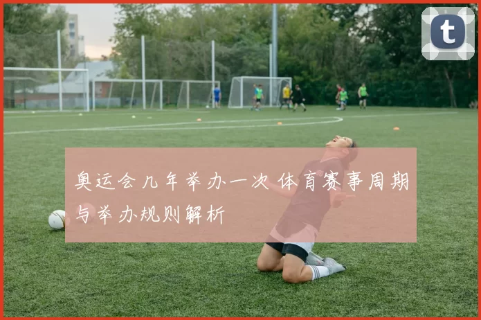 奥运会几年举办一次 体育赛事周期与举办规则解析