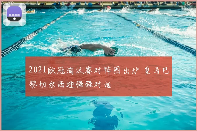 2021欧冠淘汰赛对阵图出炉 皇马巴黎切尔西迎强强对话