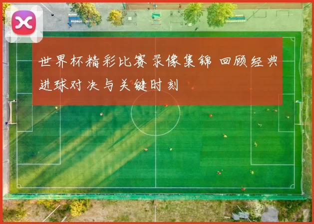 世界杯精彩比赛录像集锦 回顾经典进球对决与关键时刻