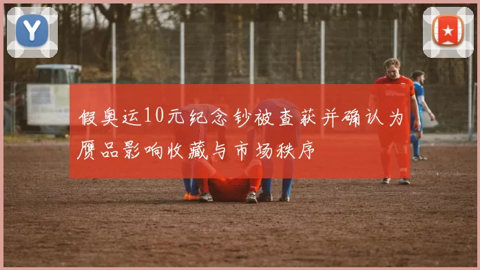 假奥运10元纪念钞被查获并确认为赝品影响收藏与市场秩序