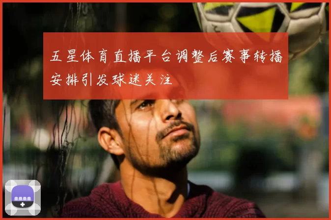 五星体育直播平台调整后赛事转播安排引发球迷关注