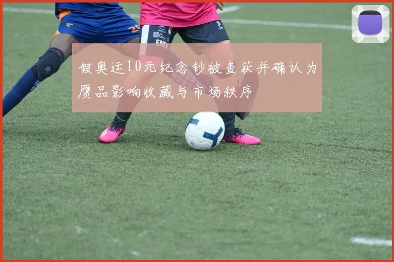 假奥运10元纪念钞被查获并确认为赝品影响收藏与市场秩序