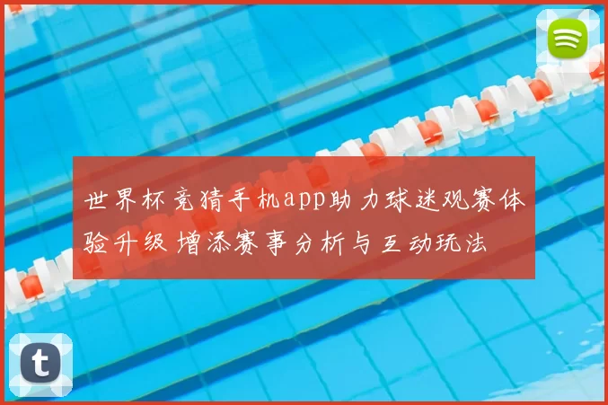 世界杯竞猜手机app助力球迷观赛体验升级 增添赛事分析与互动玩法