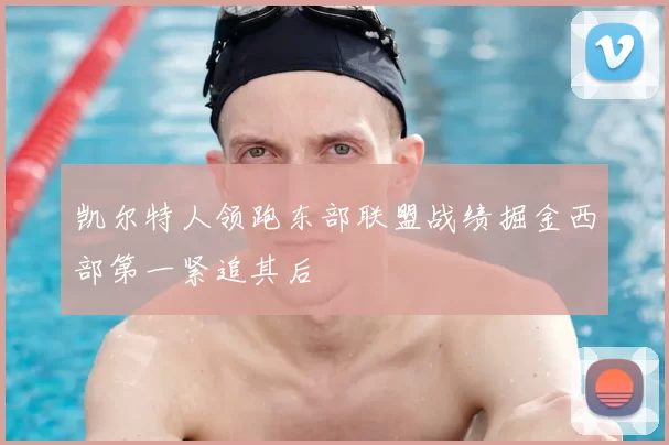 凯尔特人领跑东部联盟战绩掘金西部第一紧追其后