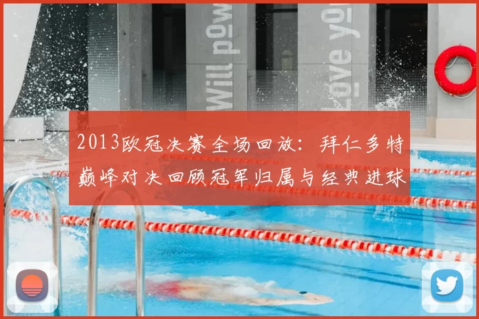 2013欧冠决赛全场回放：拜仁多特巅峰对决回顾冠军归属与经典进球