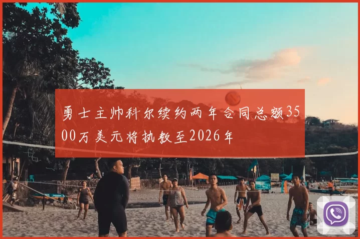 勇士主帅科尔续约两年合同总额3500万美元将执教至2026年