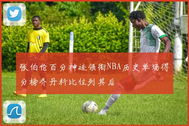 张伯伦百分神迹领衔NBA历史单场得分榜乔丹科比位列其后