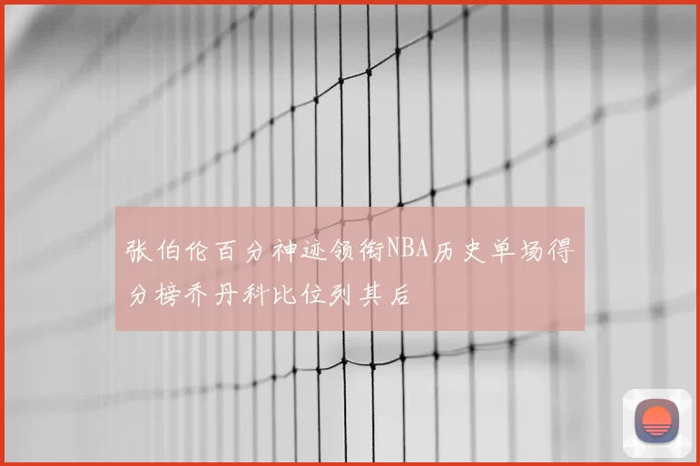 张伯伦百分神迹领衔NBA历史单场得分榜乔丹科比位列其后