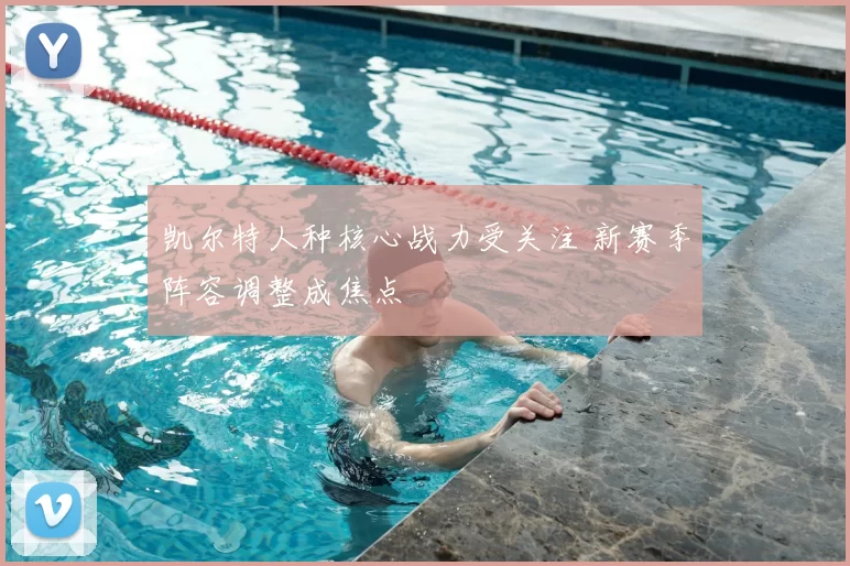 凯尔特人种核心战力受关注 新赛季阵容调整成焦点