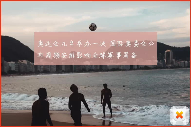 奥运会几年举办一次 国际奥委会公布周期安排影响全球赛事筹备