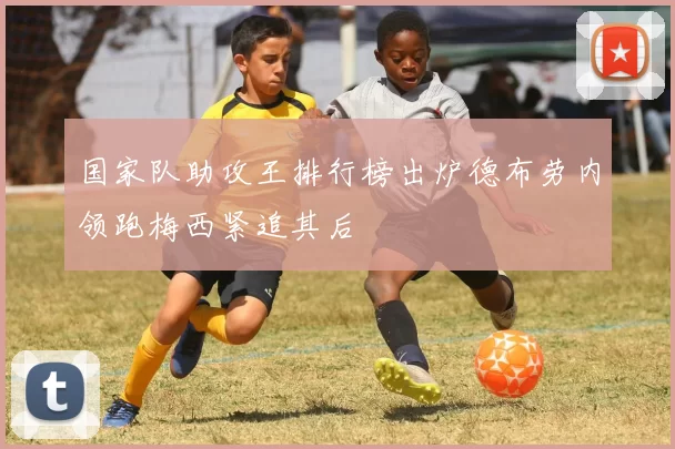 国家队助攻王排行榜出炉德布劳内领跑梅西紧追其后