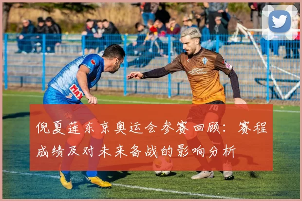 倪夏莲东京奥运会参赛回顾：赛程成绩及对未来备战的影响分析