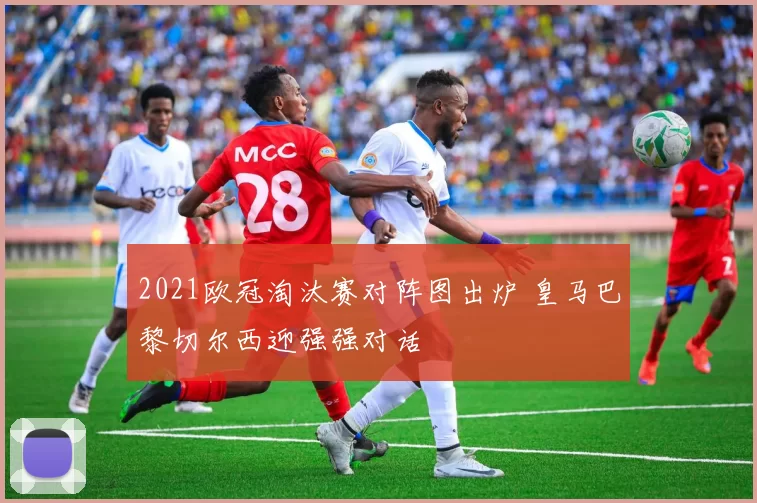 2021欧冠淘汰赛对阵图出炉 皇马巴黎切尔西迎强强对话