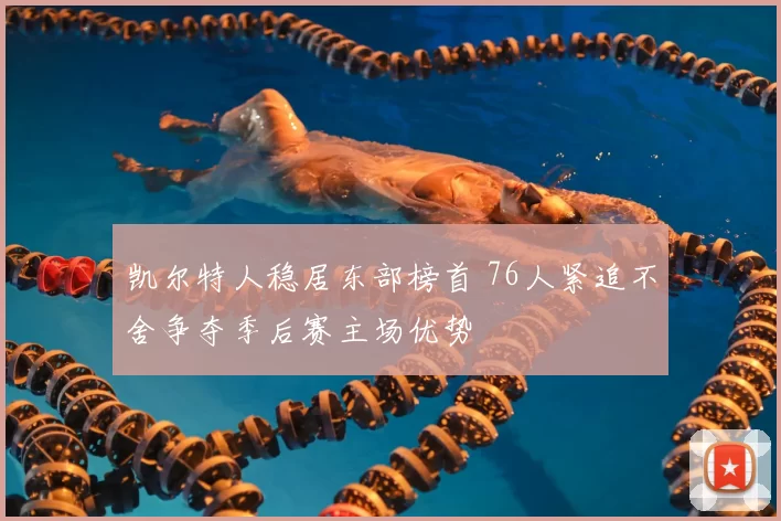 凯尔特人稳居东部榜首 76人紧追不舍争夺季后赛主场优势