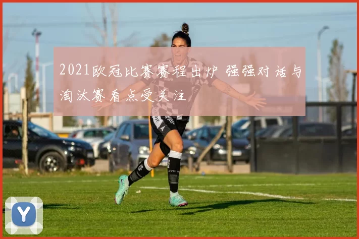 2021欧冠比赛赛程出炉 强强对话与淘汰赛看点受关注