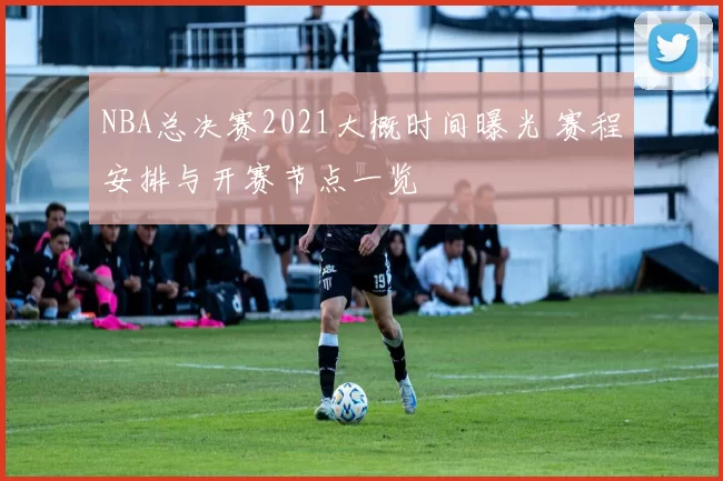 NBA总决赛2021大概时间曝光 赛程安排与开赛节点一览