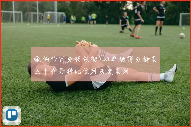 张伯伦百分夜领衔NBA单场得分榜前五十乔丹科比位列历史前列