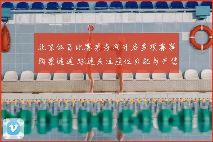 北京体育比赛票务网开启多项赛事购票通道 球迷关注座位分配与开售安排