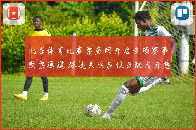 北京体育比赛票务网开启多项赛事购票通道 球迷关注座位分配与开售安排