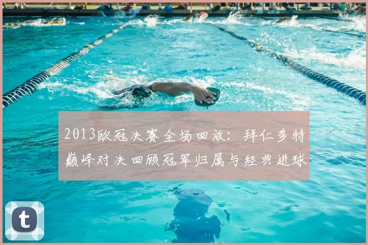 2013欧冠决赛全场回放：拜仁多特巅峰对决回顾冠军归属与经典进球