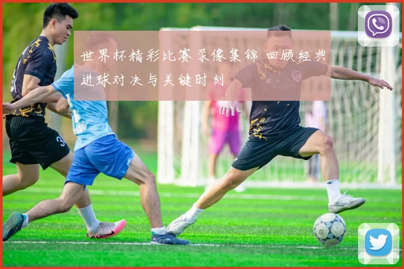 世界杯精彩比赛录像集锦 回顾经典进球对决与关键时刻