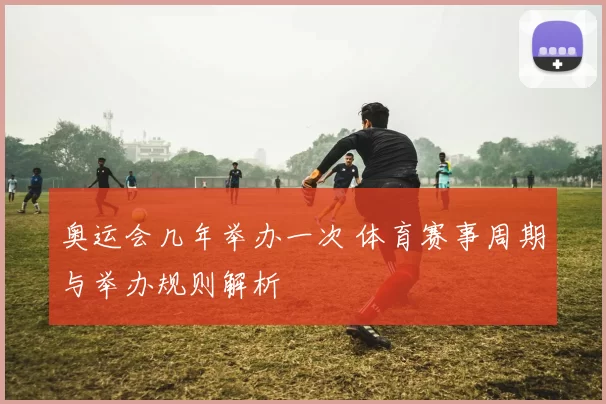 奥运会几年举办一次 体育赛事周期与举办规则解析