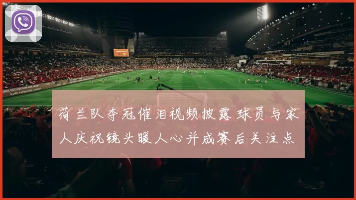 荷兰队夺冠催泪视频披露 球员与家人庆祝镜头暖人心并成赛后关注点