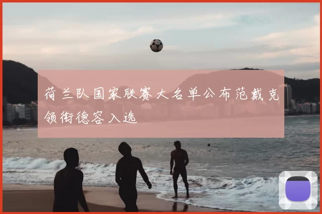 荷兰队国家联赛大名单公布范戴克领衔德容入选