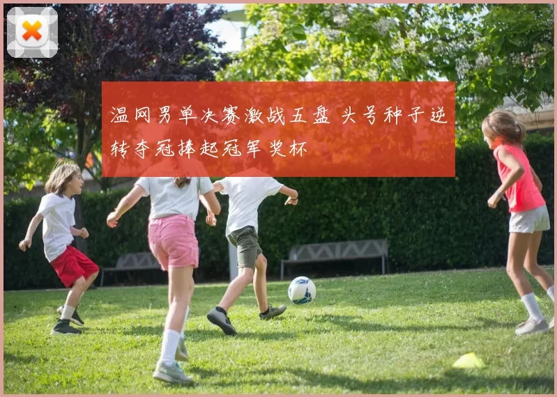 温网男单决赛激战五盘 头号种子逆转夺冠捧起冠军奖杯