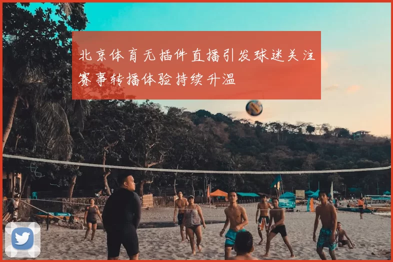 北京体育无插件直播引发球迷关注赛事转播体验持续升温