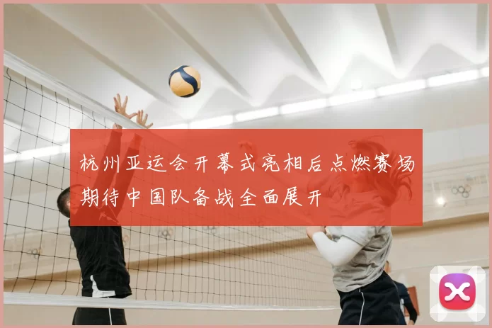 杭州亚运会开幕式亮相后点燃赛场期待中国队备战全面展开