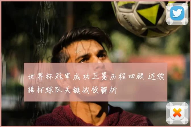 世界杯冠军成功卫冕历程回顾 连续捧杯球队关键战役解析
