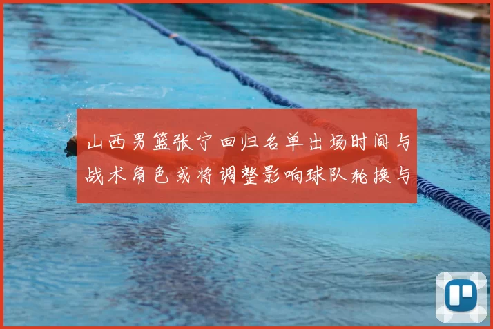 山西男篮张宁回归名单出场时间与战术角色或将调整影响球队轮换与攻防端