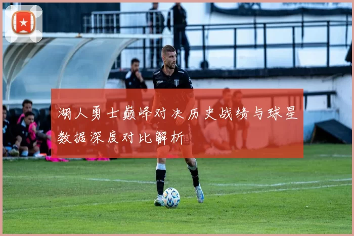 湖人勇士巅峰对决历史战绩与球星数据深度对比解析