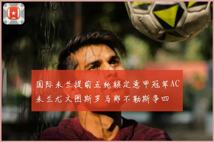国际米兰提前五轮锁定意甲冠军AC米兰尤文图斯罗马那不勒斯争四