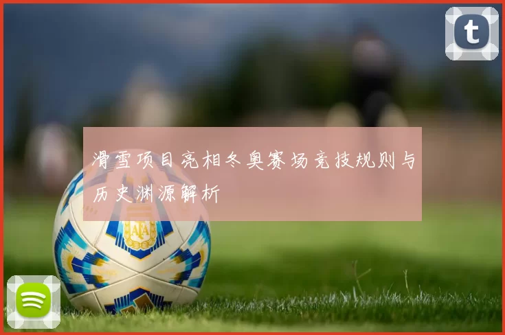 滑雪项目亮相冬奥赛场竞技规则与历史渊源解析