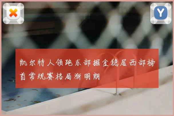 凯尔特人领跑东部掘金稳居西部榜首常规赛格局渐明朗