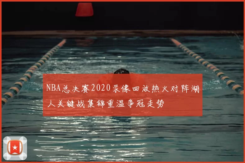 NBA总决赛2020录像回放热火对阵湖人关键战集锦重温争冠走势