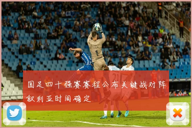 国足四十强赛赛程公布关键战对阵叙利亚时间确定