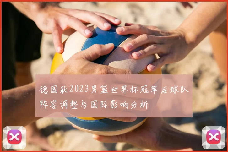 德国获2023男篮世界杯冠军后球队阵容调整与国际影响分析